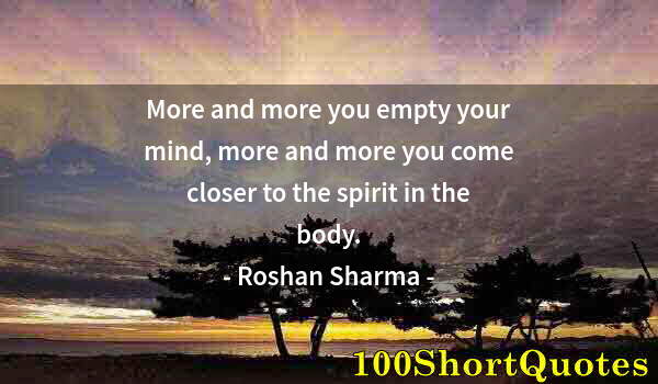 Quote by Albert Einstein: More and more you empty your mind, more and more you come closer to the spirit in the body.