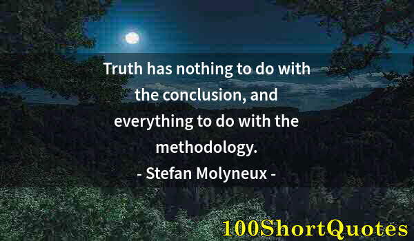 Quote by Albert Einstein: Truth has nothing to do with the conclusion, and everything to do with the methodology.