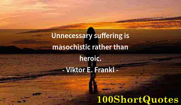 Quote by Albert Einstein: Unnecessary suffering is masochistic rather than heroic.