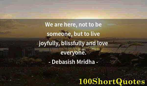 Quote by Albert Einstein: We are here, not to be someone, but to live joyfully, blissfully and love everyone.