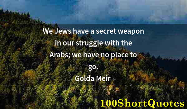 Quote by Albert Einstein: We Jews have a secret weapon in our struggle with the Arabs; we have no place to go.