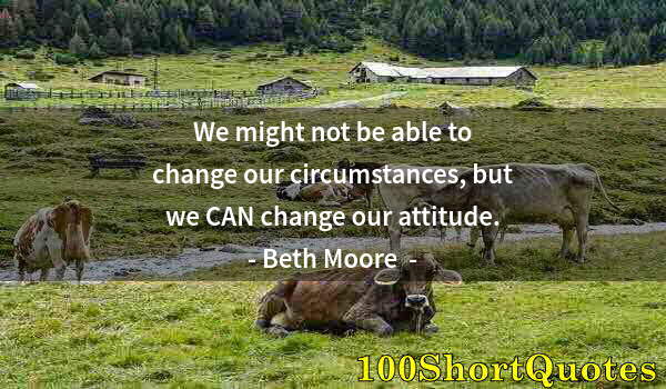Quote by Albert Einstein: We might not be able to change our circumstances, but we CAN change our attitude.