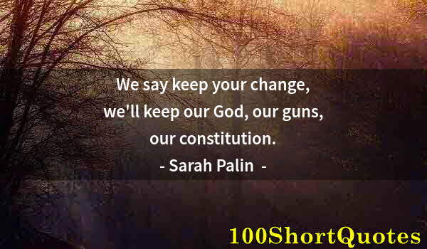 Quote by Albert Einstein: We say keep your change, we'll keep our God, our guns, our constitution.