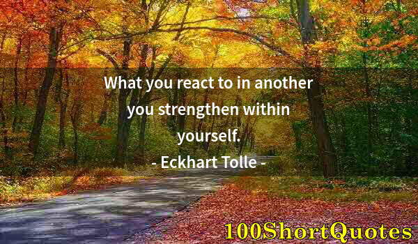 Quote by Albert Einstein: What you react to in another you strengthen within yourself.