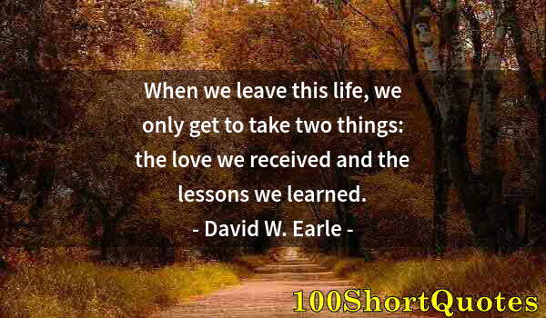 Quote by Albert Einstein: When we leave this life, we only get to take two things: the love we received and the lessons we lea...