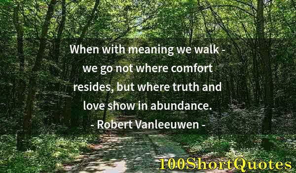 Quote by Albert Einstein: When with meaning we walk - we go not where comfort resides, but where truth and love show in abunda...