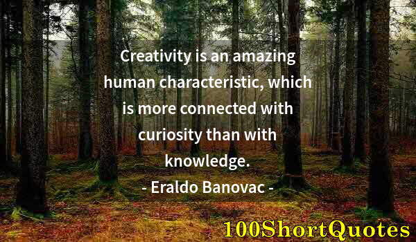 Quote by Albert Einstein: Creativity is an amazing human characteristic, which is more connected with curiosity than with know...