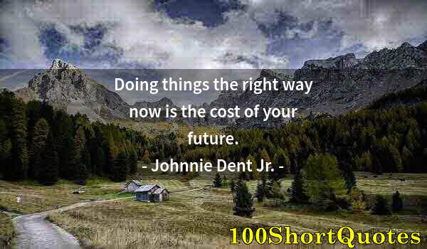 Quote by Albert Einstein: Doing things the right way now is the cost of your future.