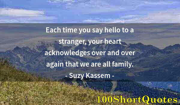 Quote by Albert Einstein: Each time you say hello to a stranger, your heart acknowledges over and over again that we are all f...