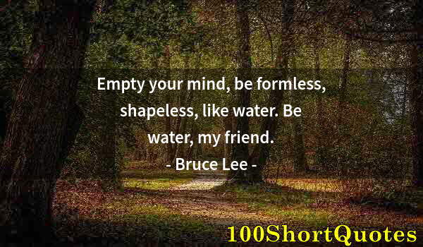 Quote by Albert Einstein: Empty your mind, be formless, shapeless, like water. Be water, my friend.