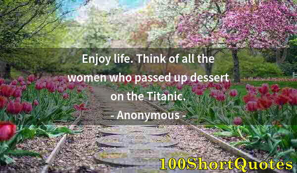 Quote by Albert Einstein: Enjoy life. Think of all the women who passed up dessert on the Titanic.