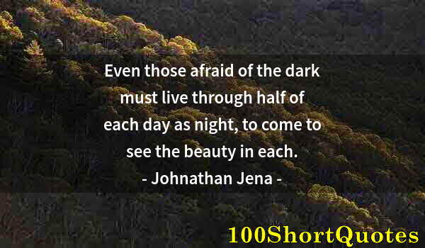 Quote by Albert Einstein: Even those afraid of the dark must live through half of each day as night, to come to see the beauty...