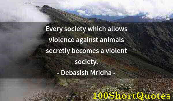 Quote by Albert Einstein: Every society which allows violence against animals secretly becomes a violent society.