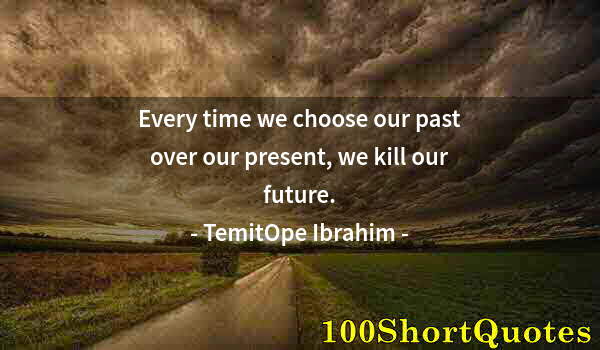 Quote by Albert Einstein: Every time we choose our past over our present, we kill our future.