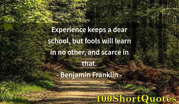 Quote by Albert Einstein: Experience keeps a dear school, but fools will learn in no other, and scarce in that.