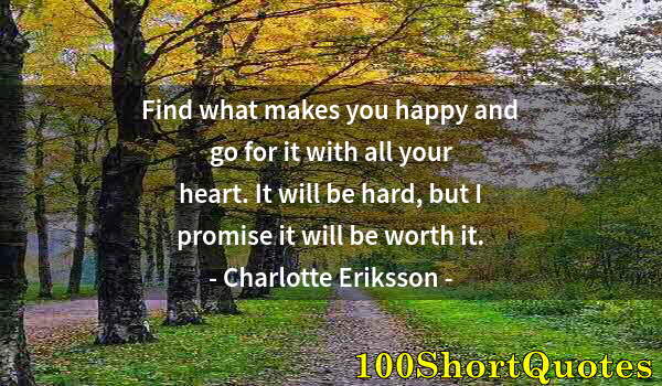 Quote by Albert Einstein: Find what makes you happy and go for it with all your heart. It will be hard, but I promise it will ...