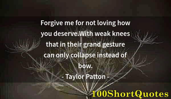 Quote by Albert Einstein: Forgive me for not loving how you deserve.With weak knees that in their grand gesture can only colla...