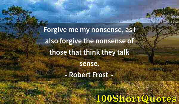 Quote by Albert Einstein: Forgive me my nonsense, as I also forgive the nonsense of those that think they talk sense.