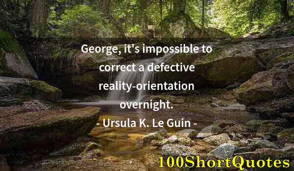 Quote by Albert Einstein: George, it's impossible to correct a defective reality-orientation overnight.