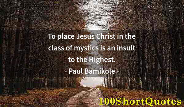 Quote by Albert Einstein: To place Jesus Christ in the class of mystics is an insult to the Highest.