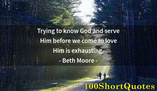 Quote by Albert Einstein: Trying to know God and serve Him before we come to love Him is exhausting.