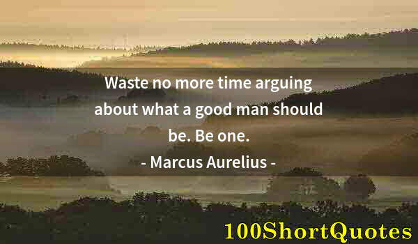 Quote by Albert Einstein: Waste no more time arguing about what a good man should be. Be one.