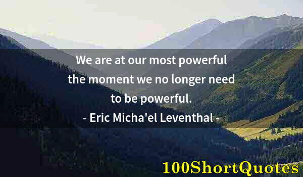 Quote by Albert Einstein: We are at our most powerful the moment we no longer need to be powerful.