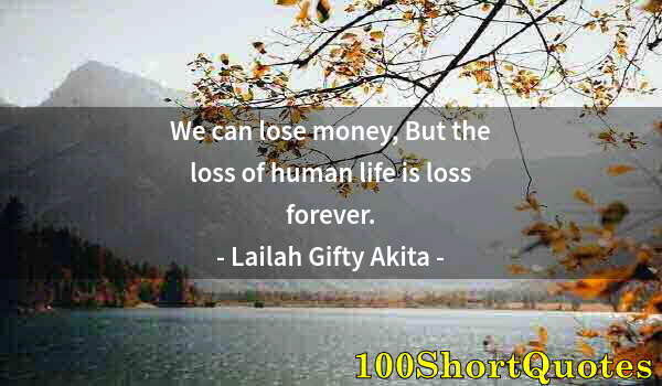 Quote by Albert Einstein: We can lose money, But the loss of human life is loss forever.