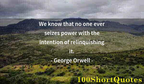 Quote by Albert Einstein: We know that no one ever seizes power with the intention of relinquishing it.