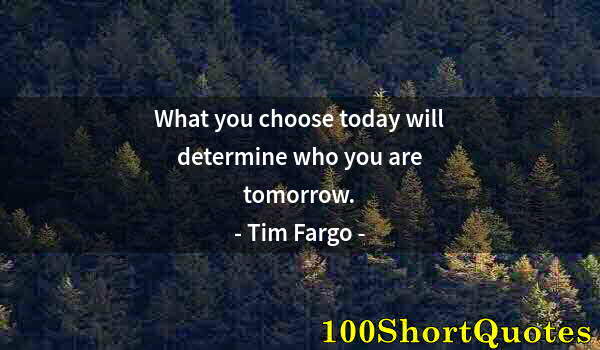 Quote by Albert Einstein: What you choose today will determine who you are tomorrow.