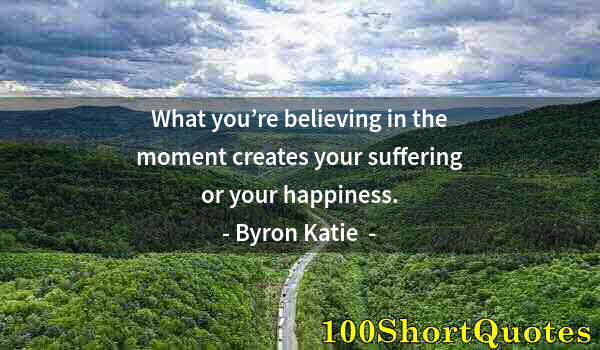 Quote by Albert Einstein: What you’re believing in the moment creates your suffering or your happiness.