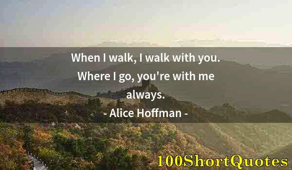Quote by Albert Einstein: When I walk, I walk with you. Where I go, you're with me always.