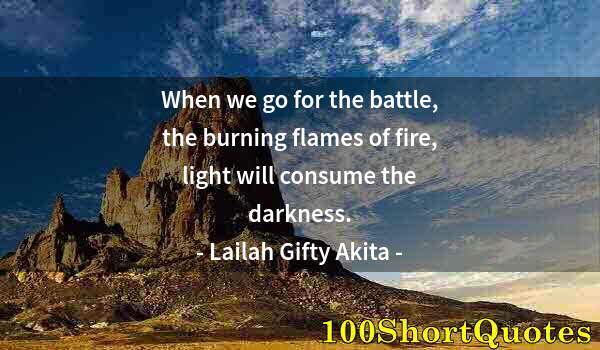 Quote by Albert Einstein: When we go for the battle, the burning flames of fire, light will consume the darkness.