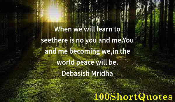 Quote by Albert Einstein: When we will learn to seethere is no you and me.You and me becoming we,in the world peace will be.