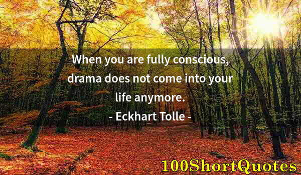 Quote by Albert Einstein: When you are fully conscious, drama does not come into your life anymore.