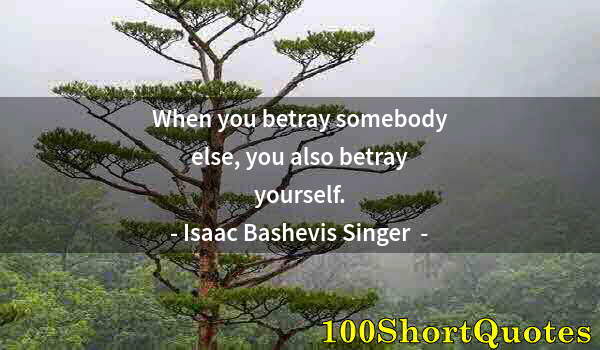 Quote by Albert Einstein: When you betray somebody else, you also betray yourself.