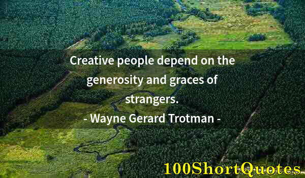 Quote by Albert Einstein: Creative people depend on the generosity and graces of strangers.