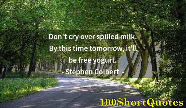 Quote by Albert Einstein: Don't cry over spilled milk. By this time tomorrow, it'll be free yogurt.