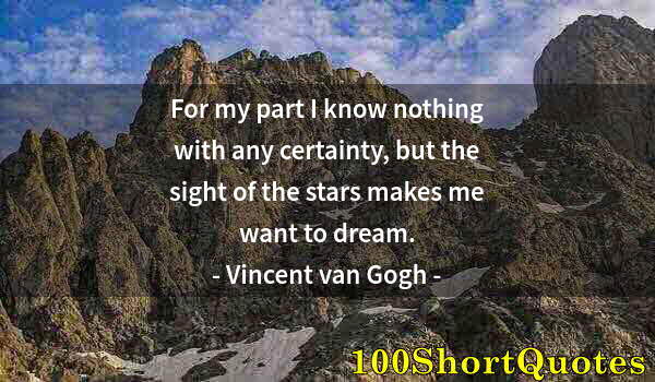 Quote by Albert Einstein: For my part I know nothing with any certainty, but the sight of the stars makes me want to dream.