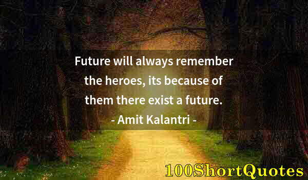 Quote by Albert Einstein: Future will always remember the heroes, its because of them there exist a future.