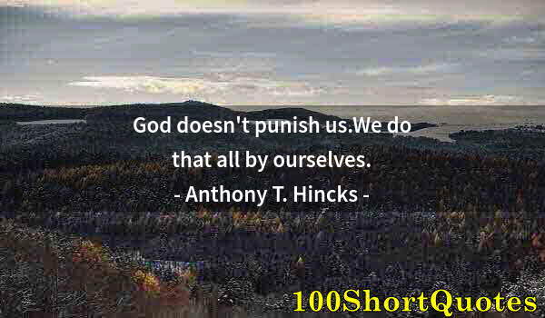 Quote by Albert Einstein: God doesn't punish us.We do that all by ourselves.