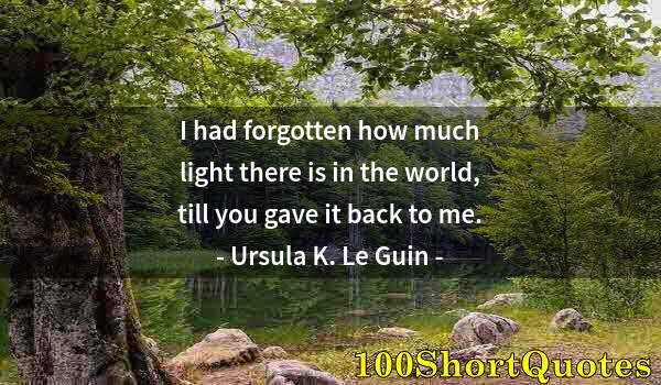 Quote by Albert Einstein: I had forgotten how much light there is in the world, till you gave it back to me.