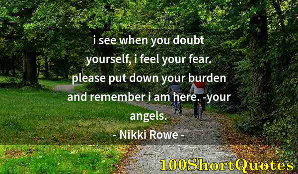 Quote by Albert Einstein: i see when you doubt yourself, i feel your fear. please put down your burden and remember i am here....