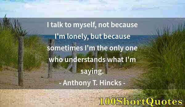 Quote by Albert Einstein: I talk to myself, not because I'm lonely, but because sometimes I'm the only one who understands wha...