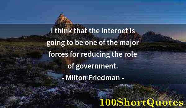 Quote by Albert Einstein: I think that the Internet is going to be one of the major forces for reducing the role of government...