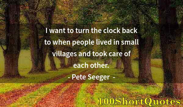 Quote by Albert Einstein: I want to turn the clock back to when people lived in small villages and took care of each other.