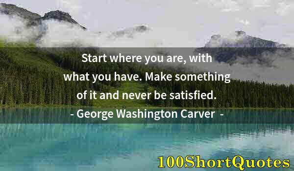 Quote by Albert Einstein: Start where you are, with what you have. Make something of it and never be satisfied.