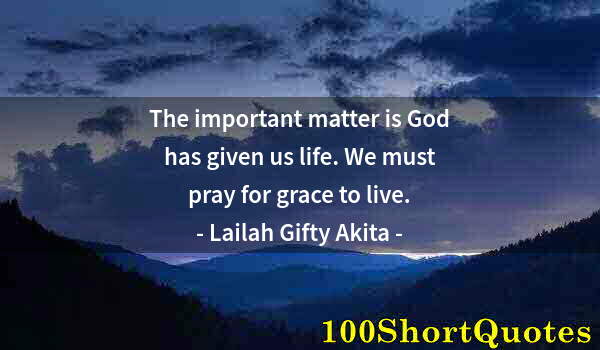 Quote by Albert Einstein: The important matter is God has given us life. We must pray for grace to live.