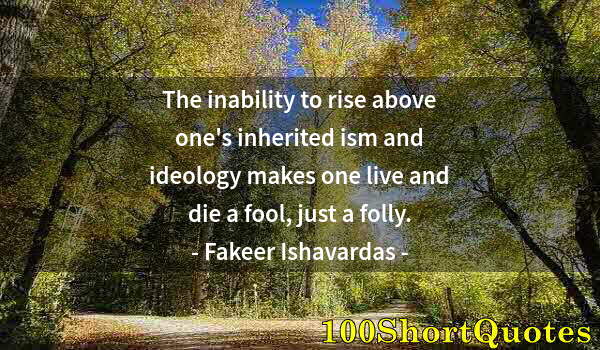 Quote by Albert Einstein: The inability to rise above one's inherited ism and ideology makes one live and die a fool, just a f...