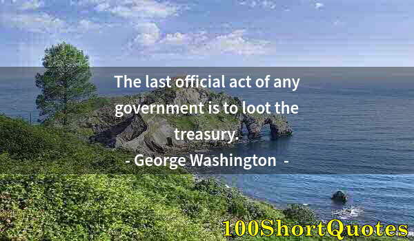 Quote by Albert Einstein: The last official act of any government is to loot the treasury.